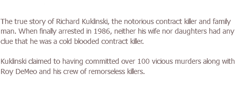 THE ICEMAN (2012) The true story of Richard Kuklinski, the notorious contract killer and family man. When finally arrested in 1986, neither his wife nor daughters had any clue that he was a cold blooded contract killer. Kuklinski claimed to having committed over 100 vicious murders along with Roy DeMeo and his crew of remorseless killers. 